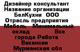 Дизайнер-консультант › Название организации ­ БелКухни, ООО › Отрасль предприятия ­ Мебель › Минимальный оклад ­ 60 000 - Все города Работа » Вакансии   . Мурманская обл.,Полярные Зори г.